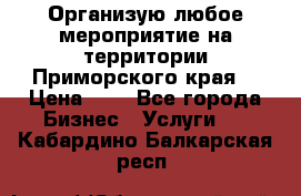 Организую любое мероприятие на территории Приморского края. › Цена ­ 1 - Все города Бизнес » Услуги   . Кабардино-Балкарская респ.